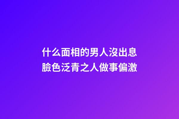 什么面相的男人沒出息?臉色泛青之人做事偏激