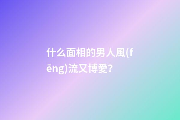 什么面相的男人風(fēng)流又博愛？