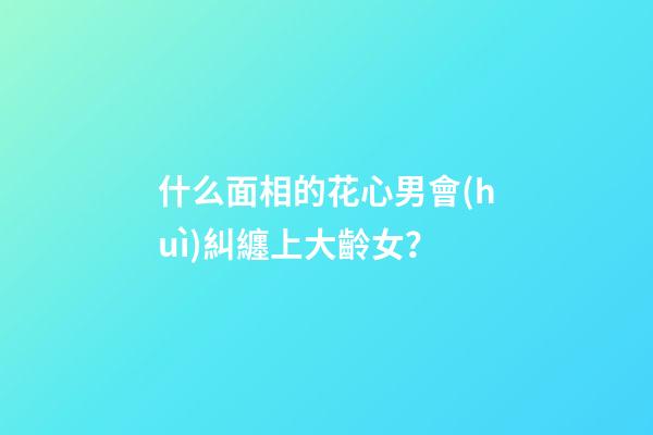 什么面相的花心男會(huì)糾纏上大齡女？