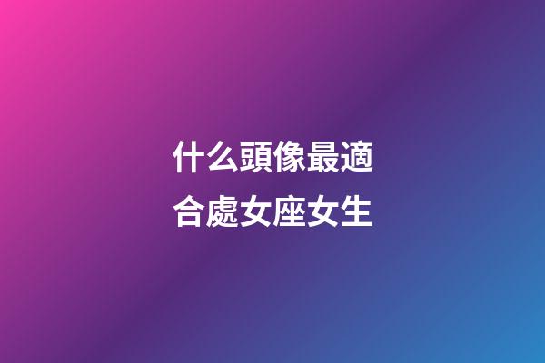 什么頭像最適合處女座女生-第1張-星座運勢-玄機派