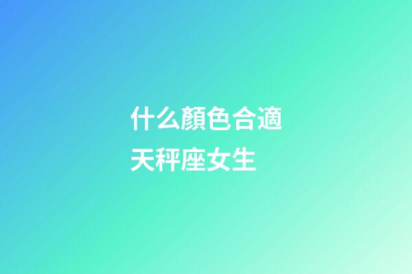 什么顏色合適天秤座女生-第1張-星座運勢-玄機派