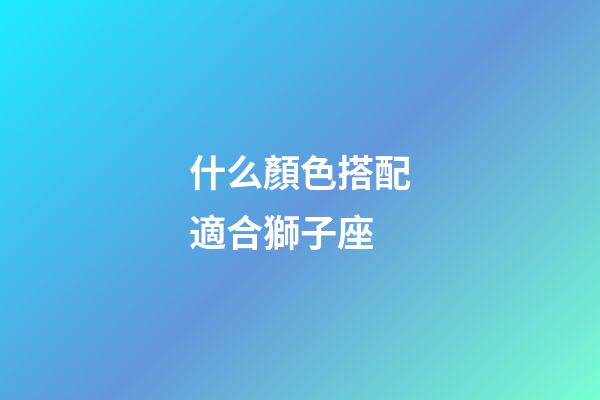 什么顏色搭配適合獅子座-第1張-星座運勢-玄機派