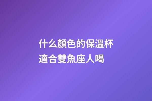 什么顏色的保溫杯適合雙魚座人喝