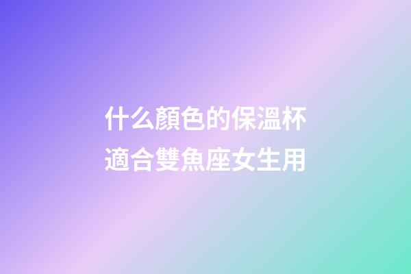 什么顏色的保溫杯適合雙魚座女生用