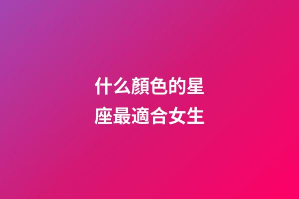 什么顏色的星座最適合女生-第1張-星座運勢-玄機派