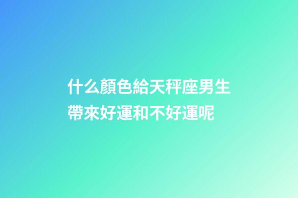 什么顏色給天秤座男生帶來好運和不好運呢-第1張-星座運勢-玄機派