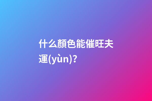 什么顏色能催旺夫運(yùn)？
