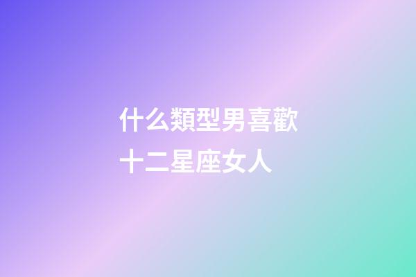 什么類型男喜歡十二星座女人-第1張-星座運勢-玄機派
