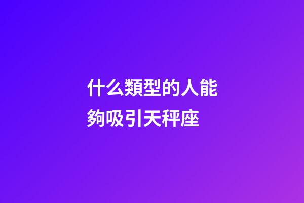 什么類型的人能夠吸引天秤座-第1張-星座運勢-玄機派