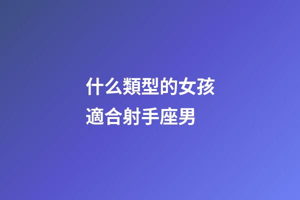 什么類型的女孩適合射手座男-第1張-星座運勢-玄機派