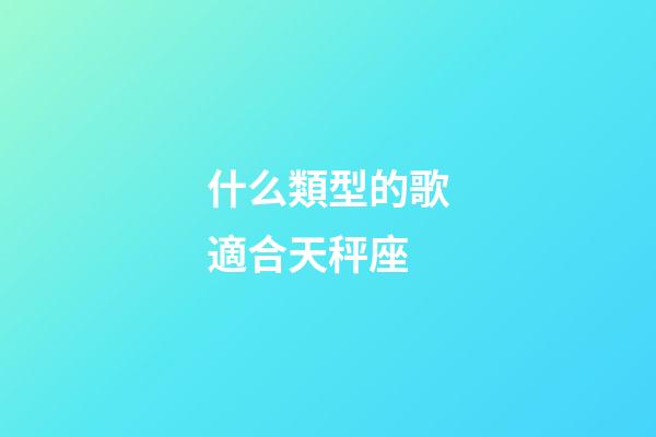 什么類型的歌適合天秤座-第1張-星座運勢-玄機派