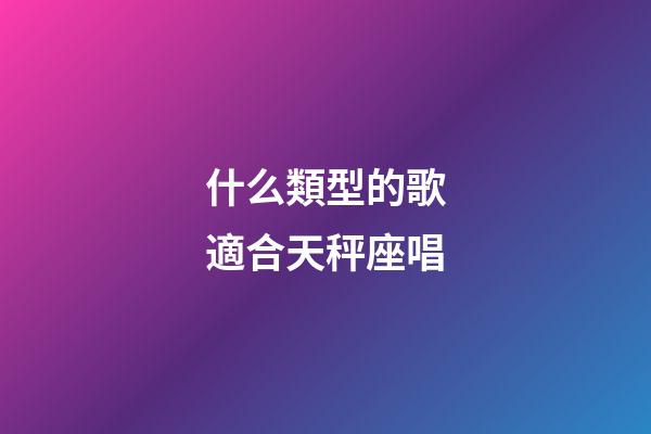 什么類型的歌適合天秤座唱-第1張-星座運勢-玄機派