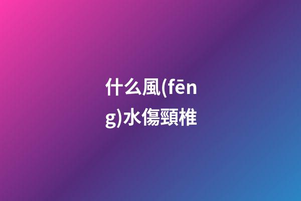 什么風(fēng)水傷頸椎