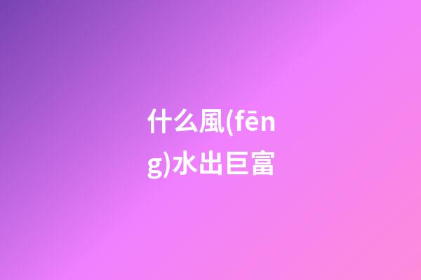 什么風(fēng)水出巨富