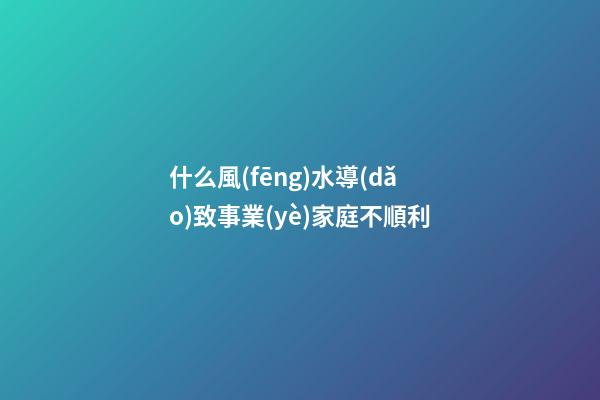 什么風(fēng)水導(dǎo)致事業(yè)家庭不順利