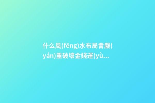 什么風(fēng)水布局會嚴(yán)重破壞金錢運(yùn)