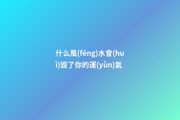 什么風(fēng)水會(huì)毀了你的運(yùn)氣