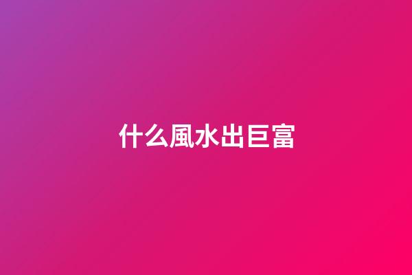 什么風水出巨富