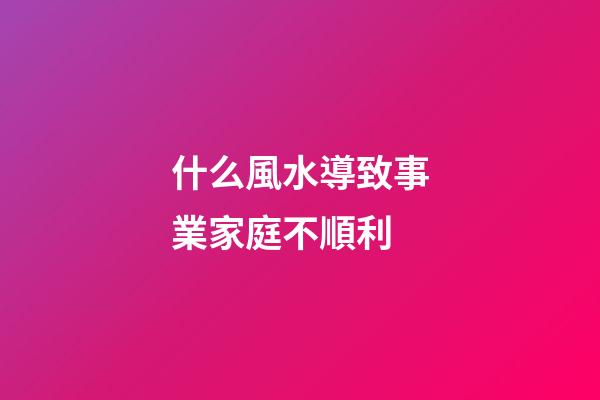 什么風水導致事業家庭不順利