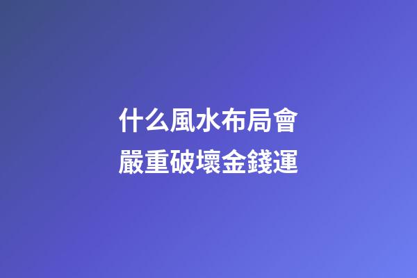 什么風水布局會嚴重破壞金錢運