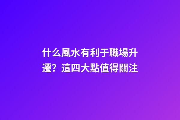 什么風水有利于職場升遷？這四大點值得關注