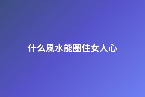 什么風水能圈住女人心