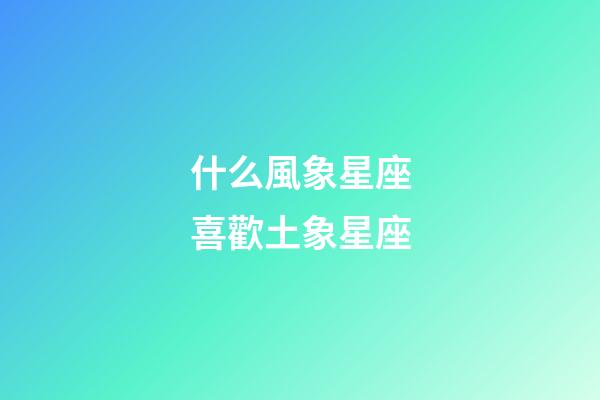什么風象星座喜歡土象星座-第1張-星座運勢-玄機派