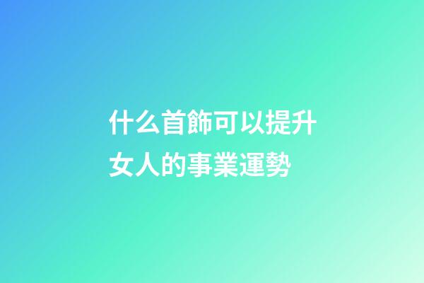 什么首飾可以提升女人的事業運勢