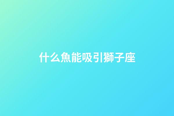 什么魚能吸引獅子座-第1張-星座運勢-玄機派