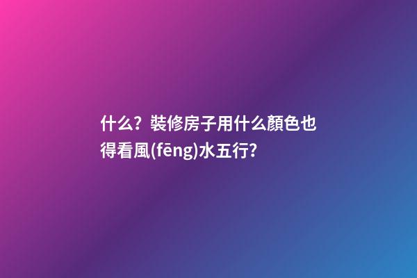 什么？裝修房子用什么顏色也得看風(fēng)水五行？