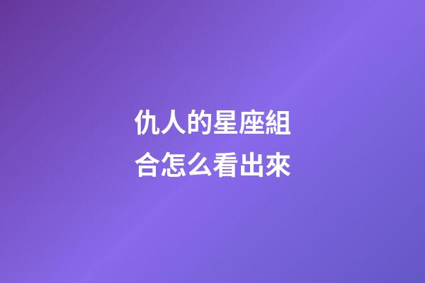 仇人的星座組合怎么看出來-第1張-星座運勢-玄機派