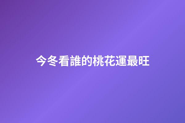 今冬看誰的桃花運最旺