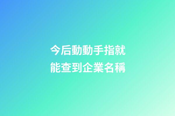 今后動動手指就能查到企業名稱-第1張-公司起名-玄機派