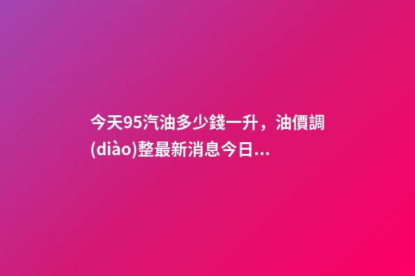 今天95汽油多少錢一升，油價調(diào)整最新消息今日12月12日-第1張-觀點(diǎn)-玄機(jī)派