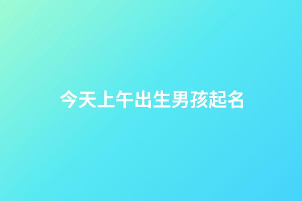 今天上午出生男孩起名(今天早晨出生的男孩取個名字)-第1張-男孩起名-玄機派