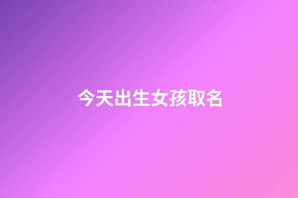 今天出生女孩取名(給今天出生的女孩取名今天什么字好)-第1張-女孩起名-玄機派