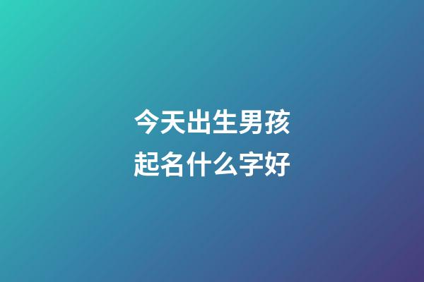 今天出生男孩起名什么字好(今天出生的男孩取名叫什么好)-第1張-男孩起名-玄機派