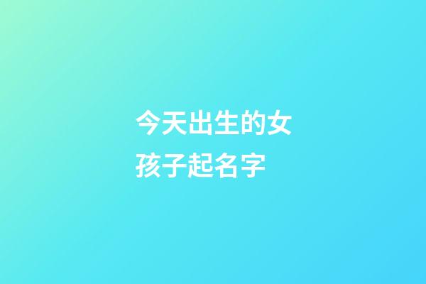 今天出生的女孩子起名字(今天出生的女孩起什么名好)-第1張-女孩起名-玄機派