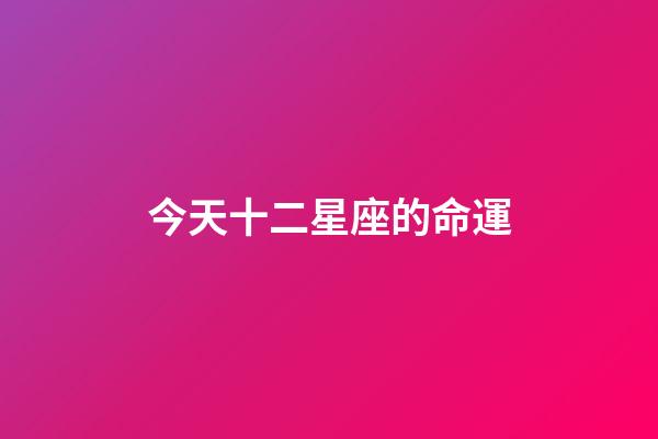 今天十二星座的命運-第1張-星座運勢-玄機派