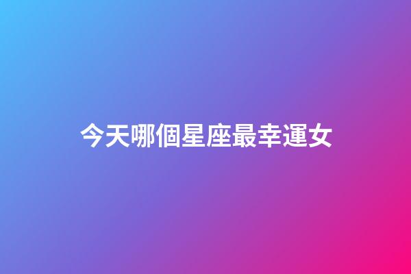 今天哪個星座最幸運女-第1張-星座運勢-玄機派