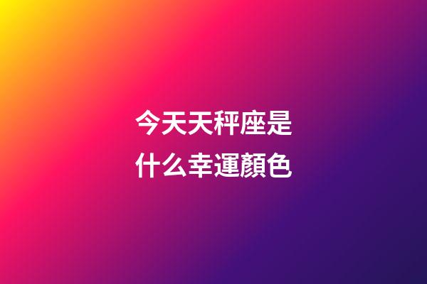 今天天秤座是什么幸運顏色-第1張-星座運勢-玄機派