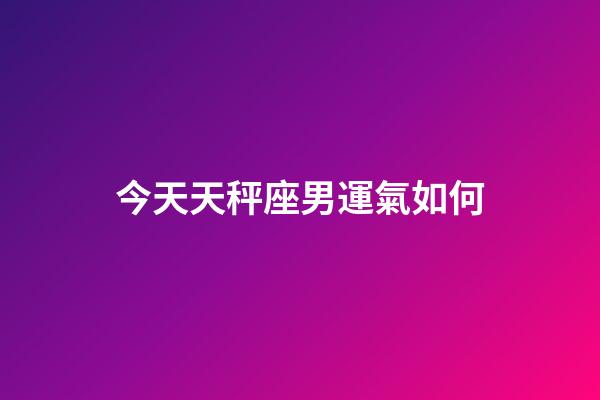 今天天秤座男運氣如何-第1張-星座運勢-玄機派