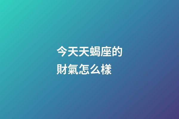 今天天蝎座的財氣怎么樣