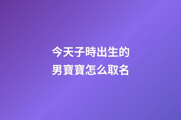 今天子時出生的男寶寶怎么取名(今年子時出生的男孩取什么名)-第1張-男孩起名-玄機派
