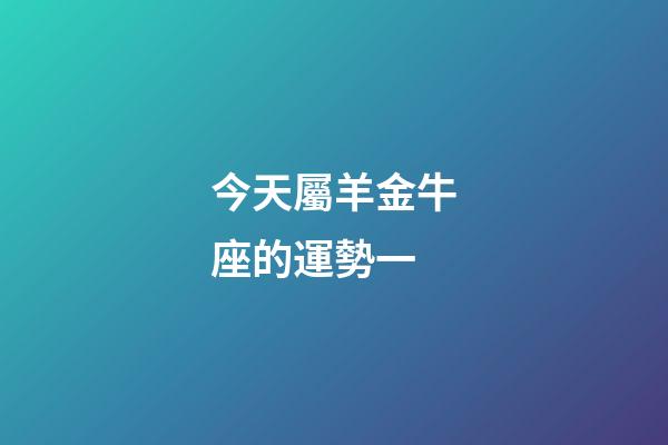 今天屬羊金牛座的運勢一-第1張-星座運勢-玄機派