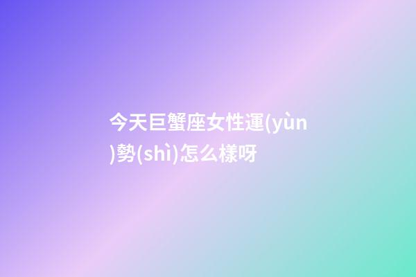 今天巨蟹座女性運(yùn)勢(shì)怎么樣呀-第1張-星座運(yùn)勢(shì)-玄機(jī)派