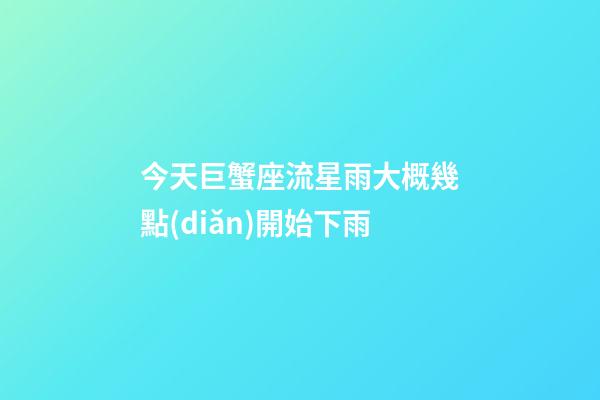 今天巨蟹座流星雨大概幾點(diǎn)開始下雨-第1張-星座運(yùn)勢(shì)-玄機(jī)派