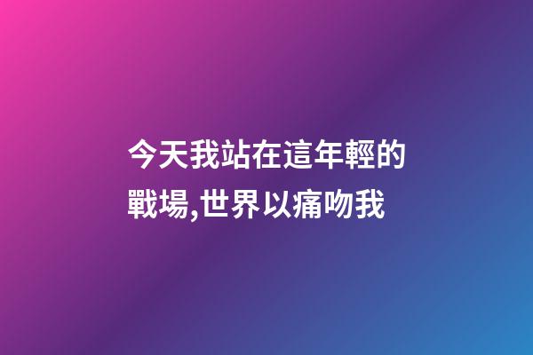 今天我站在這年輕的戰場,世界以痛吻我-第1張-觀點-玄機派