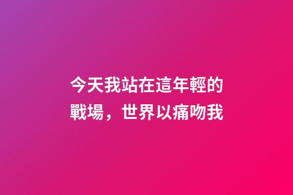 今天我站在這年輕的戰場，世界以痛吻我-第1張-觀點-玄機派