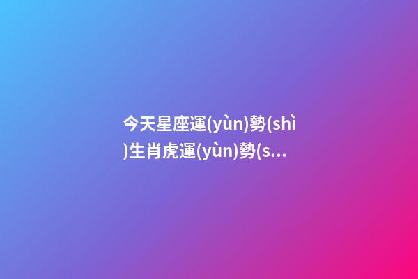 今天星座運(yùn)勢(shì)生肖虎運(yùn)勢(shì)-第1張-星座運(yùn)勢(shì)-玄機(jī)派